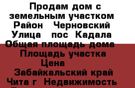 Продам дом с земельным участком › Район ­ Черновский › Улица ­ пос. Кадала › Общая площадь дома ­ 36 › Площадь участка ­ 1 000 › Цена ­ 650 000 - Забайкальский край, Чита г. Недвижимость » Дома, коттеджи, дачи продажа   
